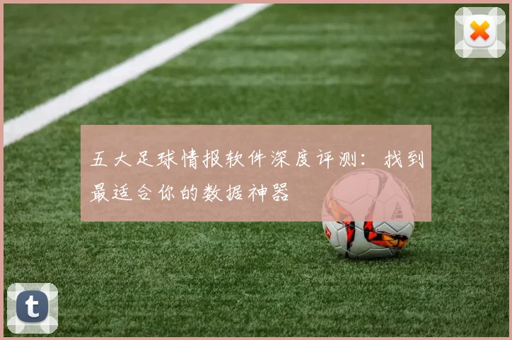 五大足球情报软件深度评测：找到最适合你的数据神器