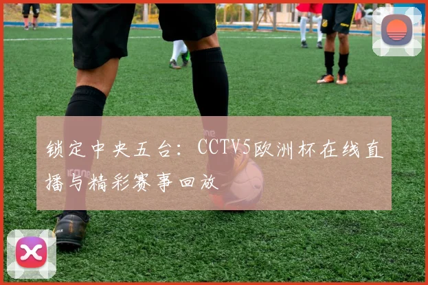 锁定中央五台:CCTV5欧洲杯在线直播与精彩赛事回放