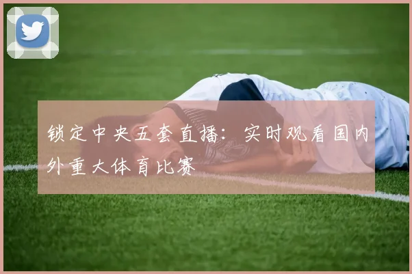 锁定中央五套直播：实时观看国内外重大体育比赛
