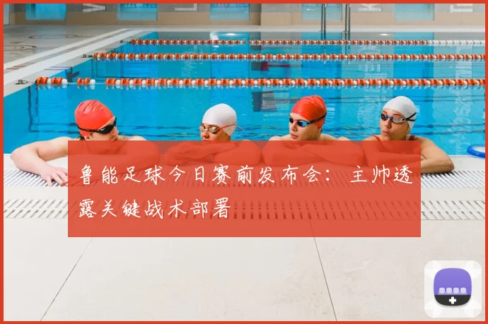 鲁能足球今日赛前发布会：主帅透露关键战术部署