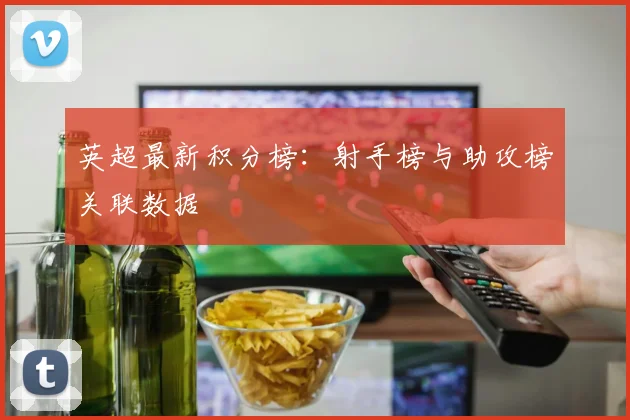 英超最新积分榜:射手榜与助攻榜关联数据