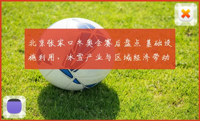 北京张家口冬奥会赛后盘点 基础设施利用、冰雪产业与区域经济带动成效