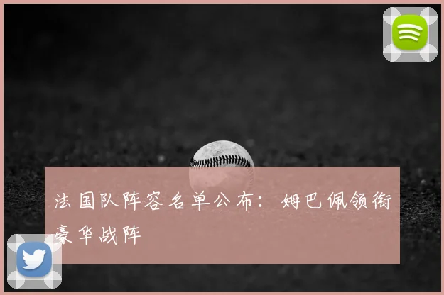 法国队阵容名单公布：姆巴佩领衔豪华战阵