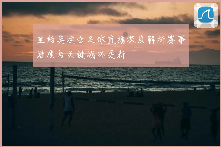 里约奥运会足球直播深度解析赛事进展与关键战况更新