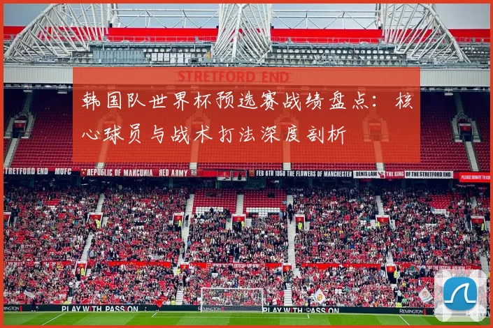 韩国队世界杯预选赛战绩盘点：核心球员与战术打法深度剖析