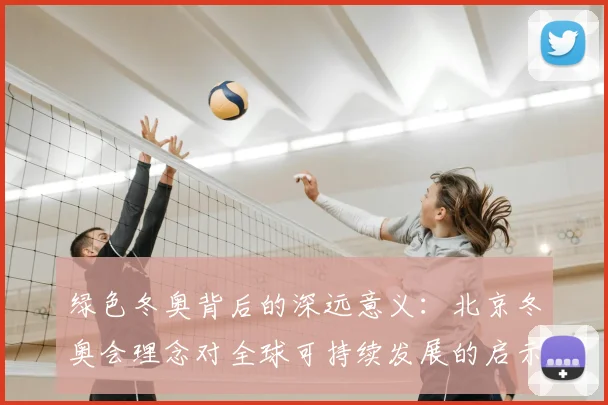 绿色冬奥背后的深远意义：北京冬奥会理念对全球可持续发展的启示