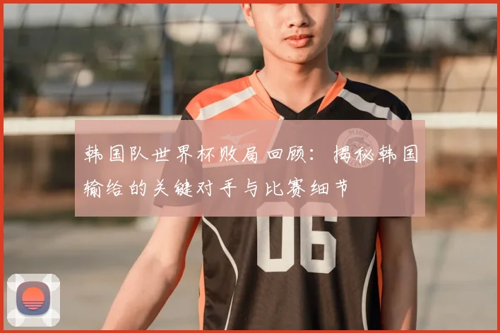 韩国队世界杯败局回顾：揭秘韩国输给的关键对手与比赛细节