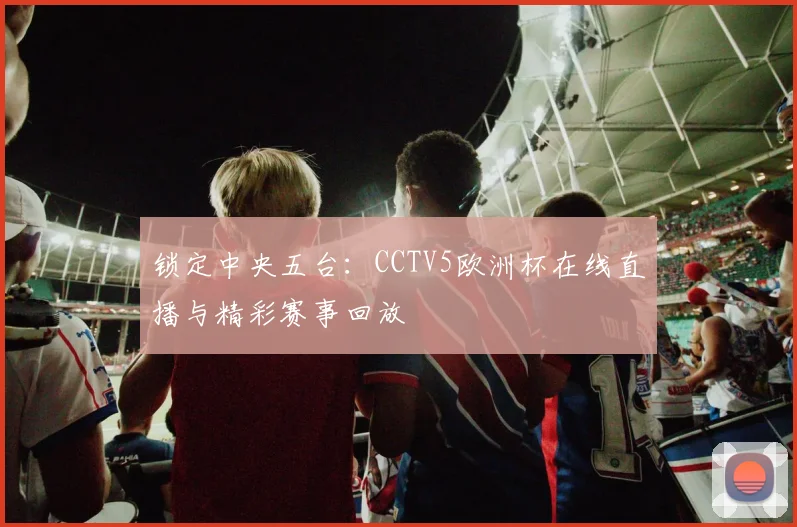 锁定中央五台:CCTV5欧洲杯在线直播与精彩赛事回放