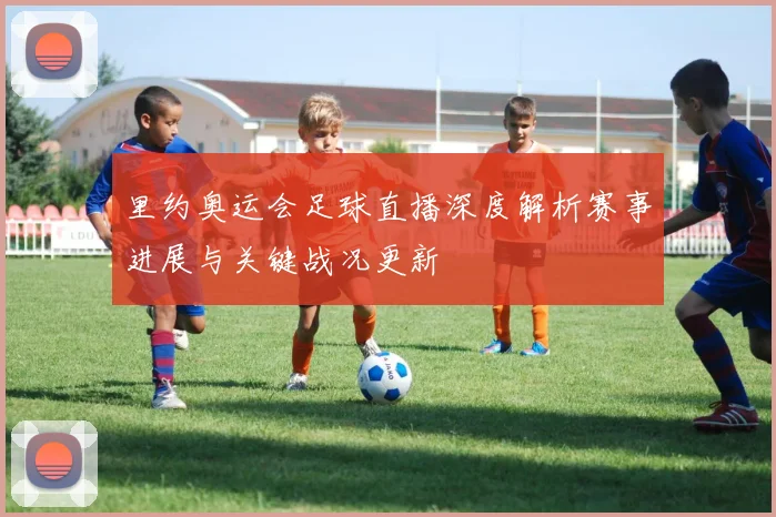 里约奥运会足球直播深度解析赛事进展与关键战况更新