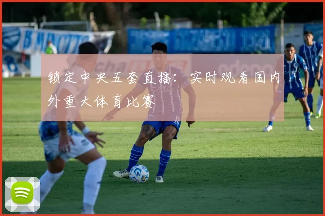 锁定中央五套直播:实时观看国内外重大体育比赛