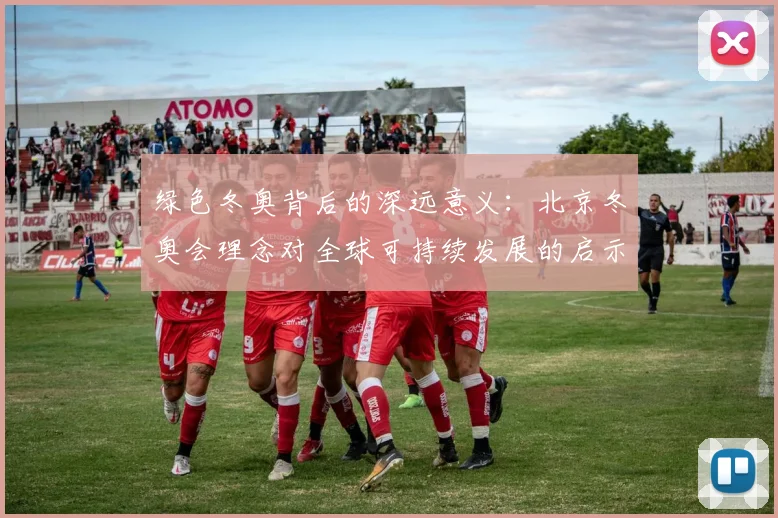 绿色冬奥背后的深远意义:北京冬奥会理念对全球可持续发展的启示