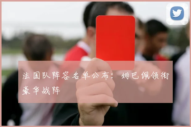 法国队阵容名单公布:姆巴佩领衔豪华战阵